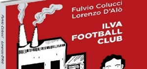 Ilva FootBall Club - di Fulvio Colucci e Lorenzo D&#039;Alo presentazione il 13 aprile 2018 Castello D&#039;Ayala Carosino