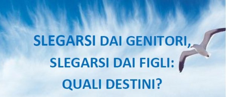 &quot;Slegarsi dai genitori, slegarsi dai figli: quali destini?&quot;